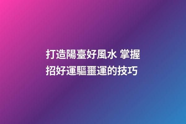 打造陽臺好風水 掌握招好運驅噩運的技巧